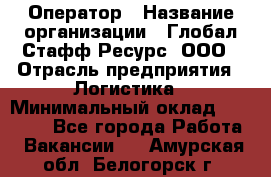 Оператор › Название организации ­ Глобал Стафф Ресурс, ООО › Отрасль предприятия ­ Логистика › Минимальный оклад ­ 51 000 - Все города Работа » Вакансии   . Амурская обл.,Белогорск г.